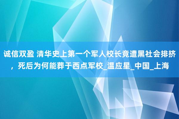 诚信双盈 清华史上第一个军人校长竟遭黑社会排挤，死后为何能葬于西点军校_温应星_中国_上海