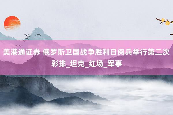 美港通证券 俄罗斯卫国战争胜利日阅兵举行第二次彩排_坦克_红场_军事