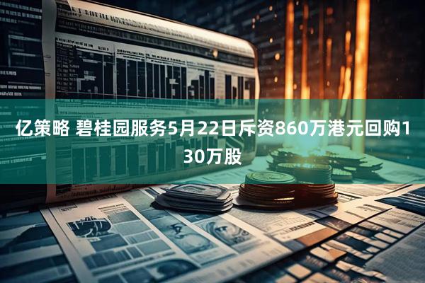亿策略 碧桂园服务5月22日斥资860万港元回购130万股