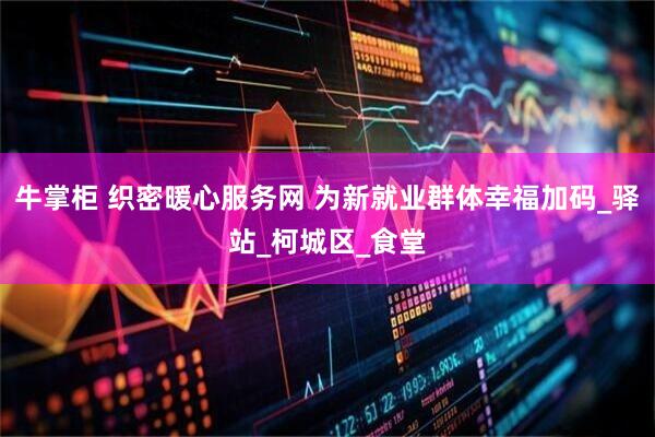 牛掌柜 织密暖心服务网 为新就业群体幸福加码_驿站_柯城区_食堂