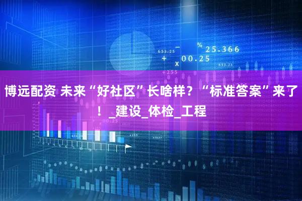 博远配资 未来“好社区”长啥样？“标准答案”来了！_建设_体检_工程