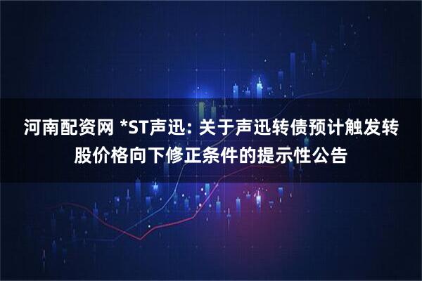 河南配资网 *ST声迅: 关于声迅转债预计触发转股价格向下修正条件的提示性公告