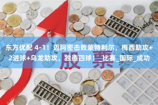 东方优配 4-1！迈阿密击败蒙特利尔，梅西助攻+2进球+乌龙助攻，独造四球！_比赛_国际_成功