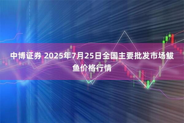 中博证券 2025年7月25日全国主要批发市场鲅鱼价格行情