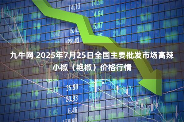 九牛网 2025年7月25日全国主要批发市场高辣小椒（艳椒）价格行情