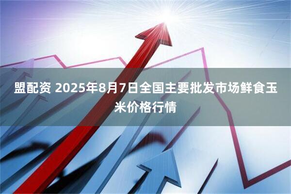 盟配资 2025年8月7日全国主要批发市场鲜食玉米价格行情