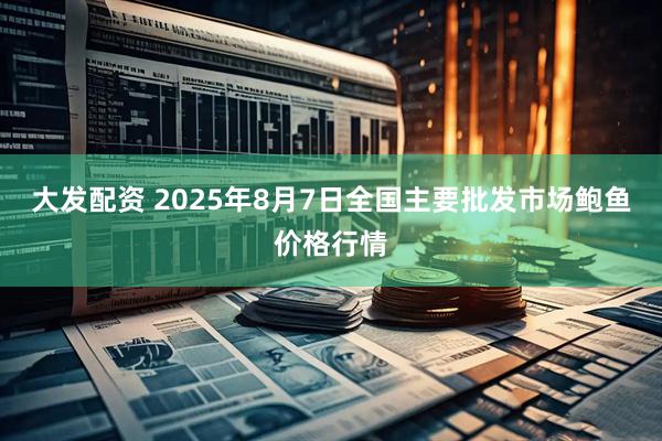 大发配资 2025年8月7日全国主要批发市场鲍鱼价格行情