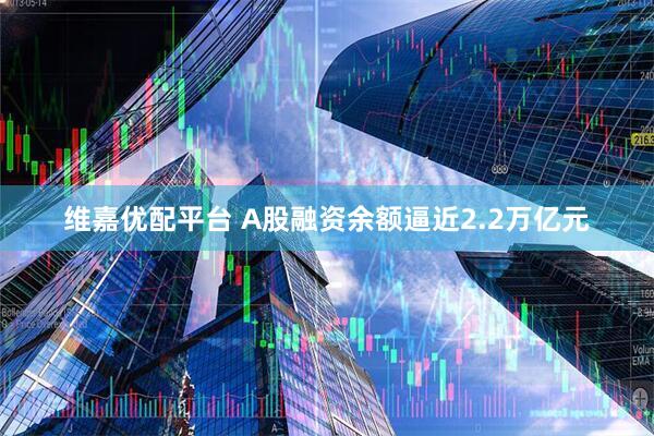 维嘉优配平台 A股融资余额逼近2.2万亿元