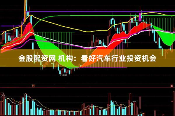 金股配资网 机构：看好汽车行业投资机会