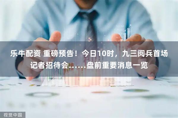 乐牛配资 重磅预告！今日10时，九三阅兵首场记者招待会……盘前重要消息一览