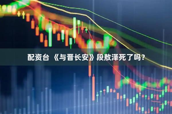 配资台 《与晋长安》段敖泽死了吗？