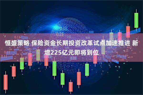 恒盛策略 保险资金长期投资改革试点加速推进 新增225亿元即将到位
