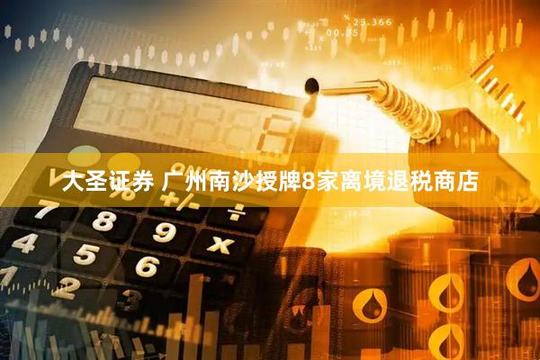 大圣证券 广州南沙授牌8家离境退税商店