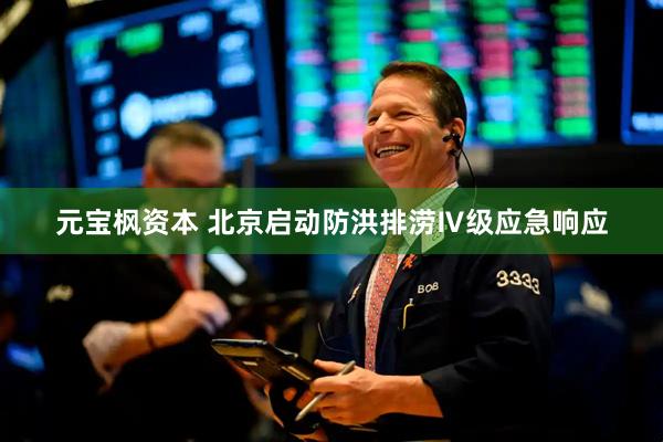 元宝枫资本 北京启动防洪排涝Ⅳ级应急响应