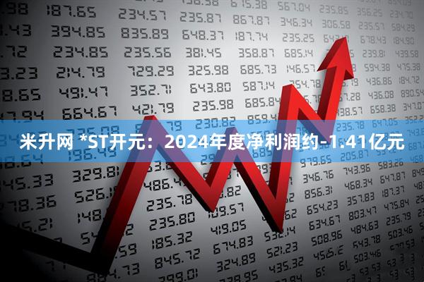 米升网 *ST开元：2024年度净利润约-1.41亿元