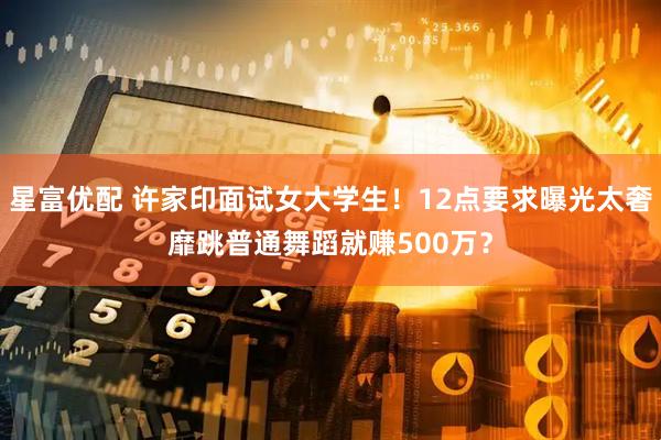 星富优配 许家印面试女大学生！12点要求曝光太奢靡跳普通舞蹈就赚500万？