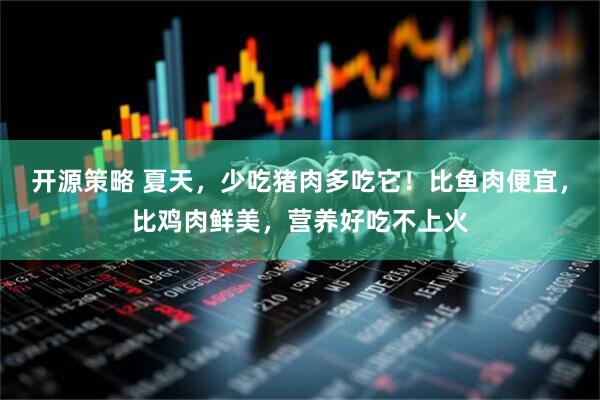 开源策略 夏天，少吃猪肉多吃它！比鱼肉便宜，比鸡肉鲜美，营养好吃不上火